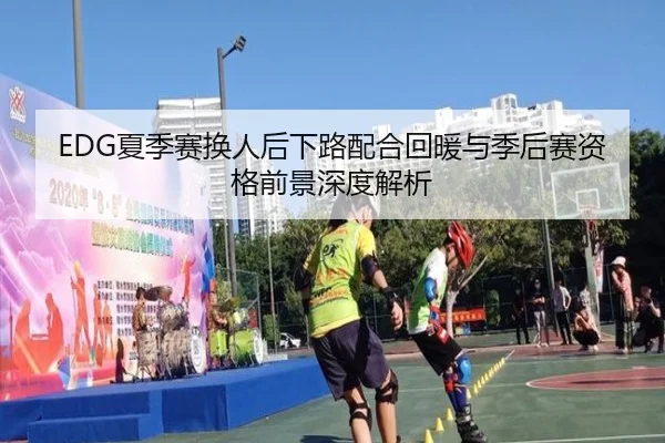 EDG夏季赛换人后下路配合回暖与季后赛资格前景深度解析