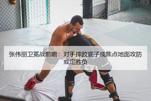 张伟丽卫冕战前瞻：对手摔跤底子成焦点地面攻防或定胜负