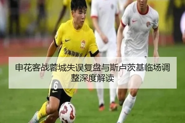 申花客战蓉城失误复盘与斯卢茨基临场调整深度解读